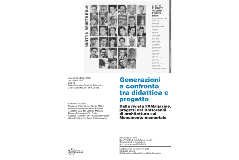 Fig. 17
Poster of the seminar Generazioni a confronto tra didattica e progetto. From FAMagazine, progetti dei Dottorandi di architettura sul Monumento-memoriale, Turin, 20 October 2023. The architecture graduates and sculptors taking part: Annalucia D’Erchia with Giorgio Milani, Andrea Valvason with Nicola Facchini, Houssam Mahi with Lorenzo Manunta, Thomas Pepino with Elio Garis, Riccardo Rapparini with Pinuccia Bernardoni, Maurizio Villata with Paolo Delle Monache. Project Theory Workshop, 2023-2024 academic year, Department of Architecture and Design (DAD), Turin Polytechnic. Lecturer Gentucca Canella, Assistants Ja-Zhen Chang, Giulio Saponaro. Fig. 17
Poster of the seminar Generazioni a confronto tra didattica e progetto. From FAMagazine, progetti dei Dottorandi di architettura sul Monumento-memoriale, Turin, 20 October 2023. The architecture graduates and sculptors taking part: Annalucia D’Erchia with Giorgio Milani, Andrea Valvason with Nicola Facchini, Houssam Mahi with Lorenzo Manunta, Thomas Pepino with Elio Garis, Riccardo Rapparini with Pinuccia Bernardoni, Maurizio Villata with Paolo Delle Monache. Project Theory Workshop, 2023-2024 academic year, Department of Architecture and Design (DAD), Turin Polytechnic. Lecturer Gentucca Canella, Assistants Ja-Zhen Chang, Giulio Saponaro.